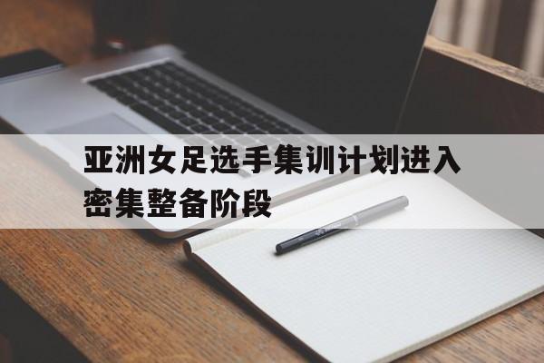 亚洲女足选手集训计划进入密集整备阶段