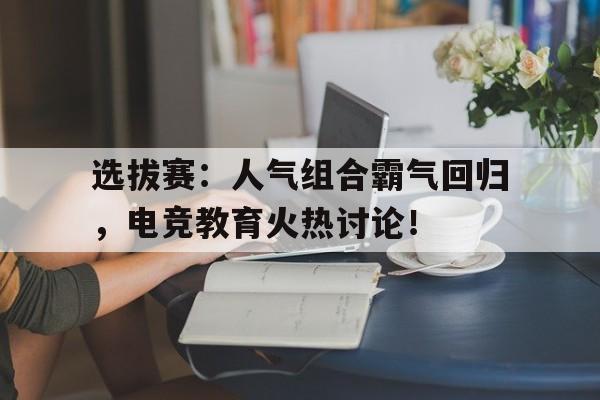 选拔赛：人气组合霸气回归，电竞教育火热讨论！
