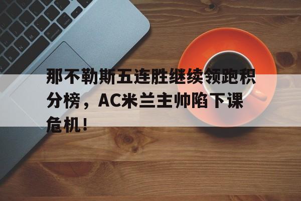 那不勒斯五连胜继续领跑积分榜，AC米兰主帅陷下课危机！那不勒斯12分被淘汰积分榜