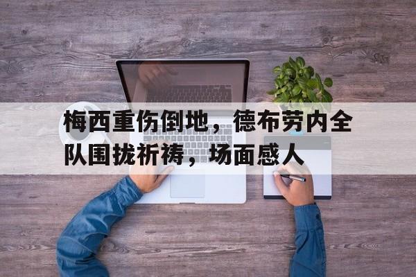 梅西重伤倒地，德布劳内全队围拢祈祷，场面感人